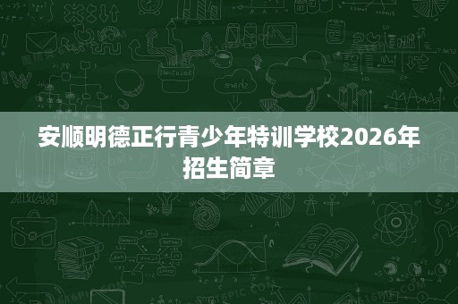 安顺明德正行青少年特训学校2026年招生简章