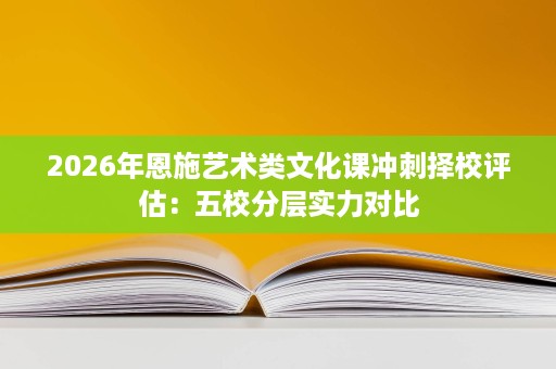 2026年恩施艺术类文化课冲刺择校评估:五校分层实力对比 2026年恩施艺术类文化课冲刺择校评估:五校分层实力对比