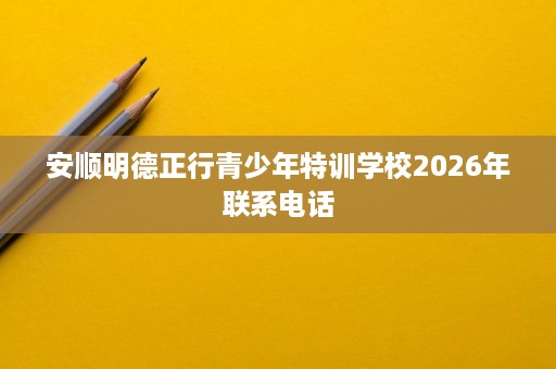 安顺明德正行青少年特训学校2026年联系电话