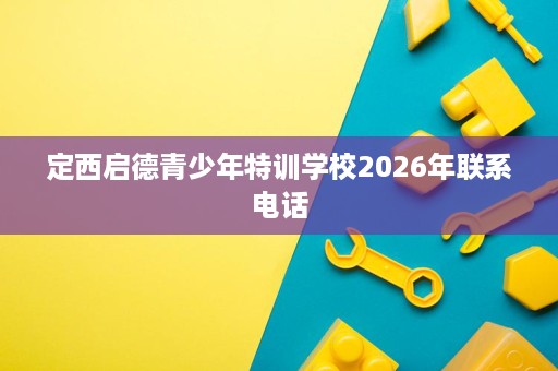 定西启德青少年特训学校2026年联系电话