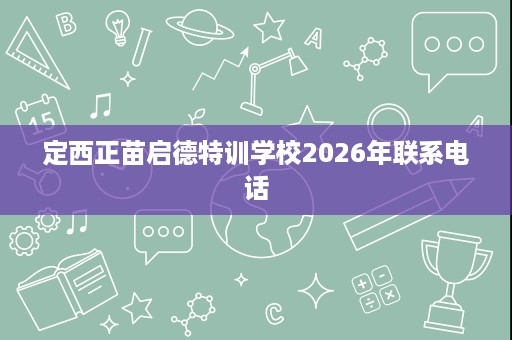 定西正苗启德特训学校2026年联系电话 定西正苗启德特训学校2026年联系电话