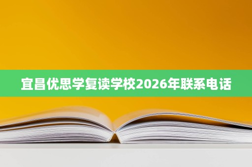 宜昌优思学复读学校2026年联系电话 宜昌优思学复读学校2026年联系电话