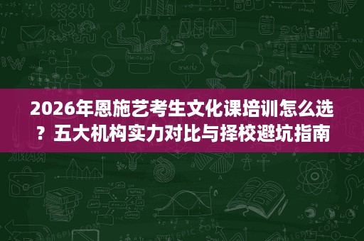 2026年恩施艺考生文化课培训怎么选?五大机构实力对比与择校避坑指南 2026年恩施艺考生文化课培训怎么选?五大机构实力对比与择校避坑指南