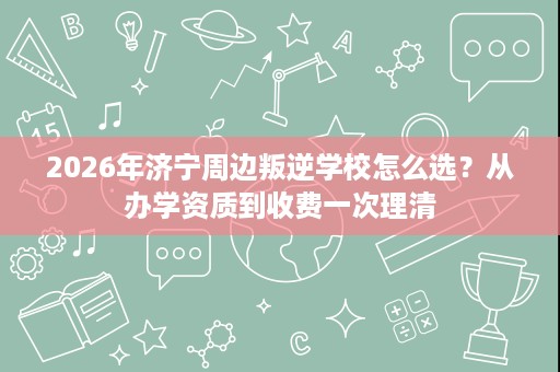 2026年济宁周边叛逆学校怎么选?从办学资质到收费一次理清 2026年济宁周边叛逆学校怎么选?从办学资质到收费一次理清