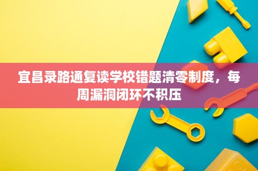 宜昌录路通复读学校错题清零制度，每周漏洞闭环不积压