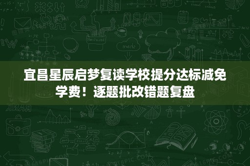 宜昌星辰启梦复读学校提分达标减免学费！逐题批改错题复盘