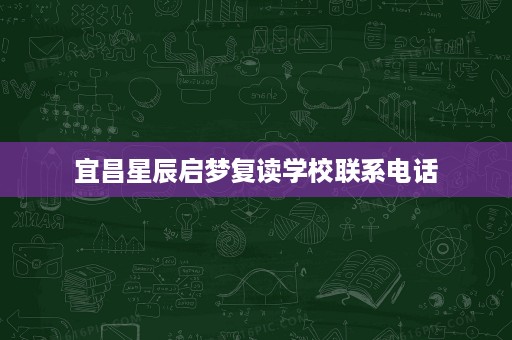 宜昌星辰启梦复读学校联系电话 宜昌星辰启梦复读学校联系电话