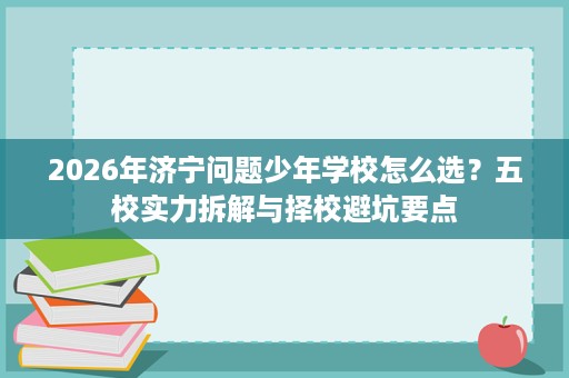 2026年济宁问题少年学校怎么选?五校实力拆解与择校避坑要点 2026年济宁问题少年学校怎么选?五校实力拆解与择校避坑要点