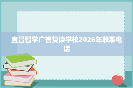 宜昌智学广誉复读学校2026年联系电话 宜昌智学广誉复读学校2026年联系电话