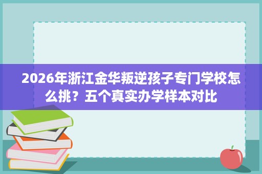 2026年浙江金华叛逆孩子专门学校怎么挑?五个真实办学样本对比 2026年浙江金华叛逆孩子专门学校怎么挑?五个真实办学样本对比