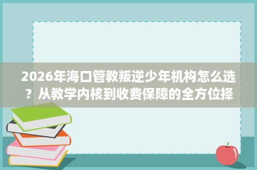 2026年海口管教叛逆少年机构怎么选?从教学内核到收费保障的全方位择校参考 2026年海口管教叛逆少年机构怎么选?从教学内核到收费保障的全方位择校参考