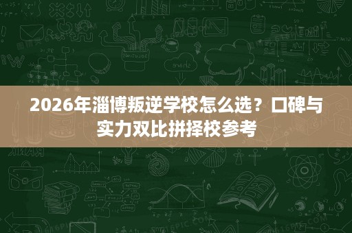2026年淄博叛逆学校怎么选?口碑与实力双比拼择校参考 2026年淄博叛逆学校怎么选?口碑与实力双比拼择校参考