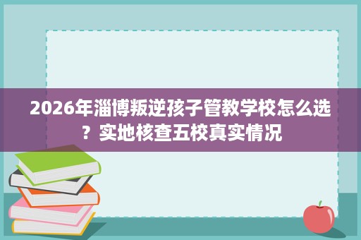2026年淄博叛逆孩子管教学校怎么选?实地核查五校真实情况 2026年淄博叛逆孩子管教学校怎么选?实地核查五校真实情况