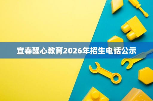宜春醒心教育2026年招生电话公示 宜春醒心教育2026年招生电话公示