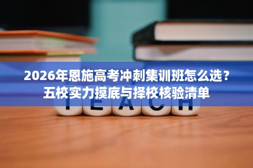 2026年恩施高考冲刺集训班怎么选？五校实力摸底与择校核验清单