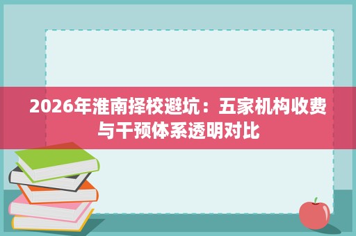 2026年淮南择校避坑：五家机构收费与干预体系透明对比