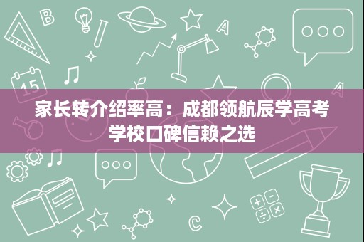 家长转介绍率高：成都领航辰学高考学校口碑信赖之选