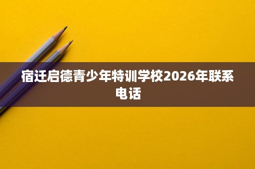 宿迁启德青少年特训学校2026年联系电话 宿迁启德青少年特训学校2026年联系电话