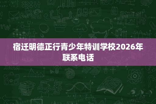 宿迁明德正行青少年特训学校2026年联系电话 宿迁明德正行青少年特训学校2026年联系电话