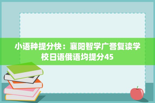 小语种提分快:襄阳智学广誉复读学校日语俄语均提分45 小语种提分快:襄阳智学广誉复读学校日语俄语均提分45