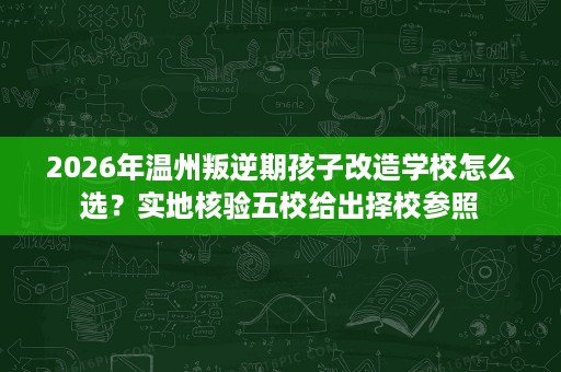 2026年温州叛逆期孩子改造学校怎么选？实地核验五校给出择校参照
