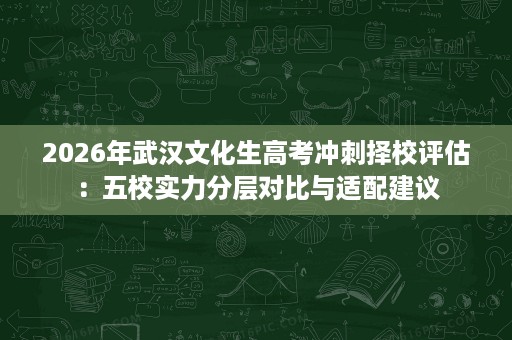 2026年武汉文化生高考冲刺择校评估:五校实力分层对比与适配建议 2026年武汉文化生高考冲刺择校评估:五校实力分层对比与适配建议