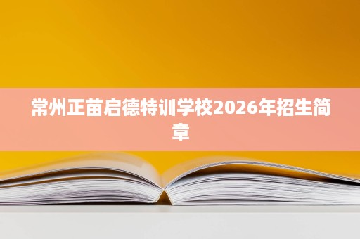 常州正苗启德特训学校2026年招生简章 常州正苗启德特训学校2026年招生简章