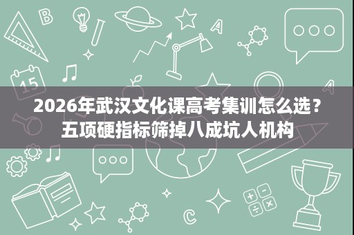 2026年武汉文化课高考集训怎么选？五项硬指标筛掉八成坑人机构