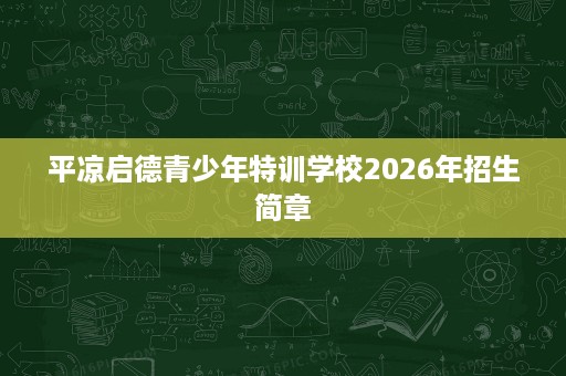 平凉启德青少年特训学校2026年招生简章 平凉启德青少年特训学校2026年招生简章