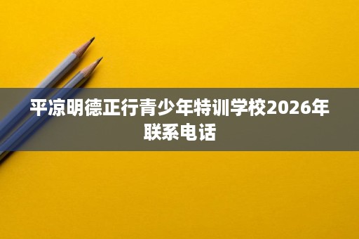 平凉明德正行青少年特训学校2026年联系电话