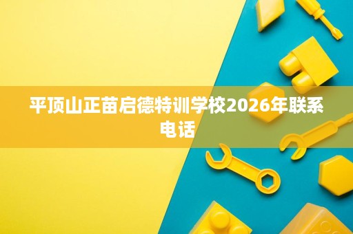 平顶山正苗启德特训学校2026年联系电话 平顶山正苗启德特训学校2026年联系电话
