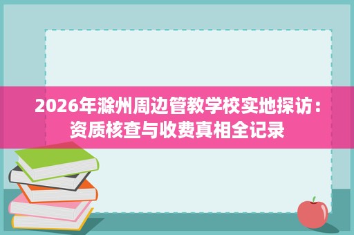 2026年滁州周边管教学校实地探访：资质核查与收费真相全记录