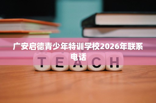 广安启德青少年特训学校2026年联系电话 广安启德青少年特训学校2026年联系电话