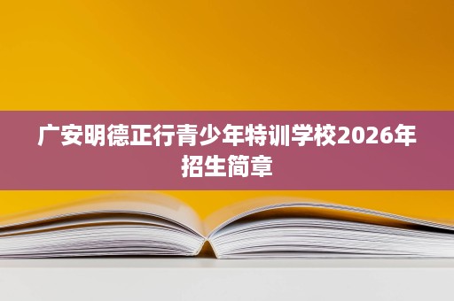 广安明德正行青少年特训学校2026年招生简章 广安明德正行青少年特训学校2026年招生简章