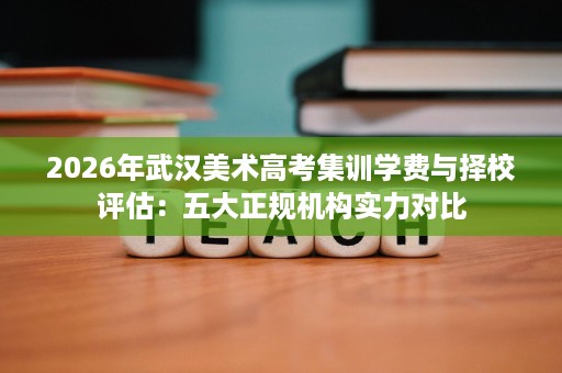 2026年武汉美术高考集训学费与择校评估:五大正规机构实力对比 2026年武汉美术高考集训学费与择校评估:五大正规机构实力对比