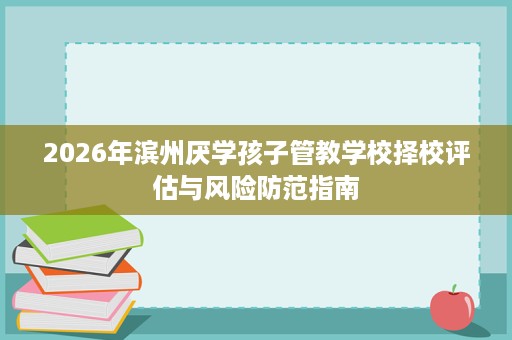 2026年滨州厌学孩子管教学校择校评估与风险防范指南