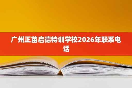 广州正苗启德特训学校2026年联系电话 广州正苗启德特训学校2026年联系电话