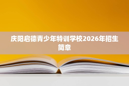 庆阳启德青少年特训学校2026年招生简章 庆阳启德青少年特训学校2026年招生简章