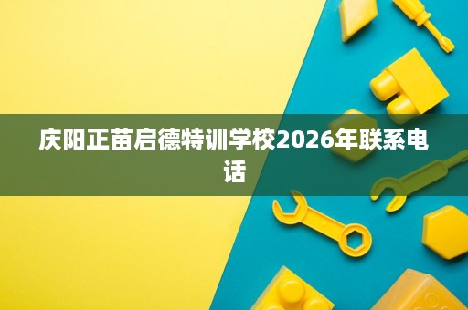 庆阳正苗启德特训学校2026年联系电话 庆阳正苗启德特训学校2026年联系电话