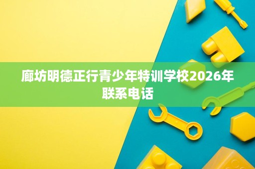 廊坊明德正行青少年特训学校2026年联系电话 廊坊明德正行青少年特训学校2026年联系电话
