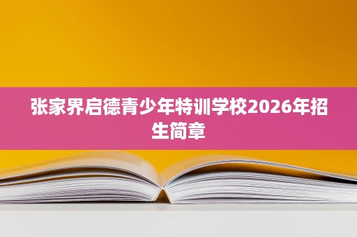 张家界启德青少年特训学校2026年招生简章 张家界启德青少年特训学校2026年招生简章
