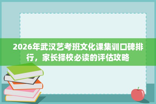 2026年武汉艺考班文化课集训口碑排行，家长择校必读的评估攻略