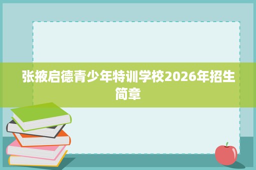 张掖启德青少年特训学校2026年招生简章 张掖启德青少年特训学校2026年招生简章