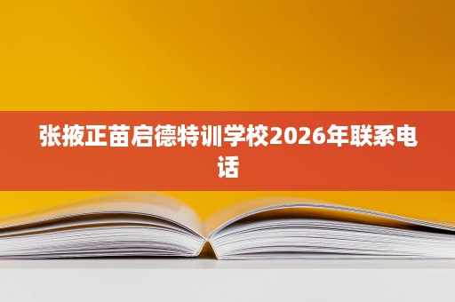 张掖正苗启德特训学校2026年联系电话 张掖正苗启德特训学校2026年联系电话