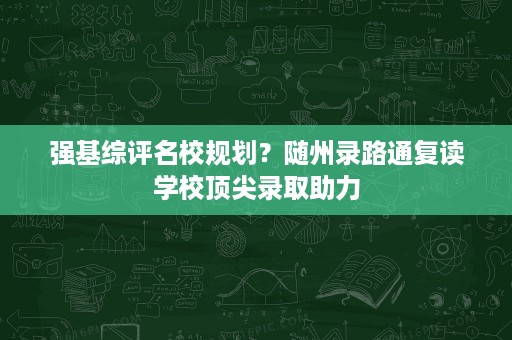 强基综评名校规划?随州录路通复读学校顶尖录取助力 强基综评名校规划?随州录路通复读学校顶尖录取助力