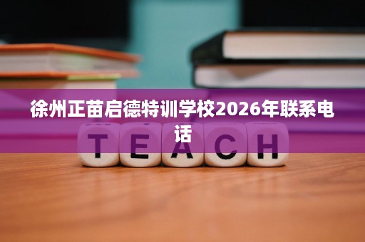 徐州正苗启德特训学校2026年联系电话 徐州正苗启德特训学校2026年联系电话