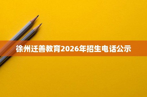 徐州迁善教育2026年招生电话公示 徐州迁善教育2026年招生电话公示