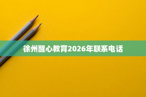 徐州醒心教育2026年联系电话 徐州醒心教育2026年联系电话