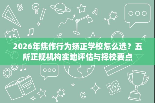 2026年焦作行为矫正学校怎么选?五所正规机构实地评估与择校要点 2026年焦作行为矫正学校怎么选?五所正规机构实地评估与择校要点