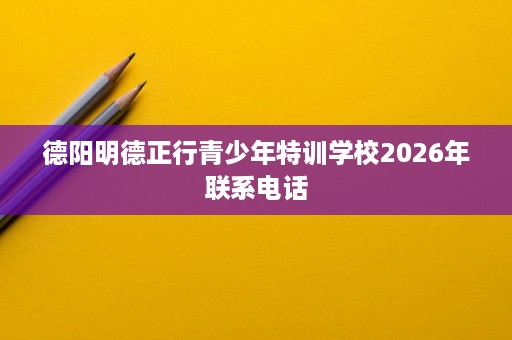德阳明德正行青少年特训学校2026年联系电话